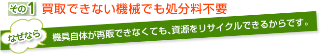 買取できない機械でも処分料不要。なぜなら機具自体が再販できなくても、資源をリサイクルできるからです。