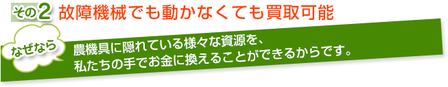 故障機械でも動かなくても買取可能。なぜなら農機具に隠れている様々な資源を、私たちの手でお金に換えることができるからです。