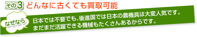 どんなに古くても買取可能。なぜなら日本では不要でも、後進国では日本の農機具は大変人気です。まだまだ活躍できる機械もたくさんあるからです。。