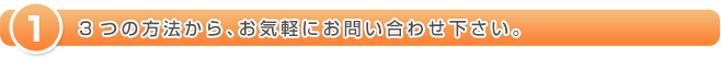 1 3つの方法から、お気軽にお問い合わせ下さい。