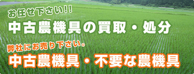 中古農機具の買取・処分はお任せ下さい。中古農機具・不要な農機具は弊社にお売り下さい。