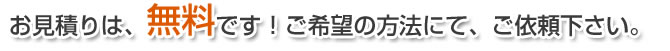 お見積りは、無料です！ご希望の方法にて、ご依頼下さい。