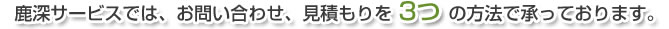 鹿深サービスでは、お問い合わせ、見積もりを3つの方法で承っております。
